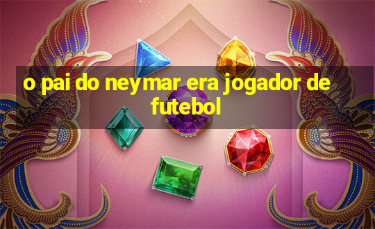 o pai do neymar era jogador de futebol