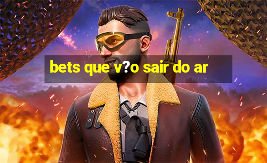 bets que v?o sair do ar