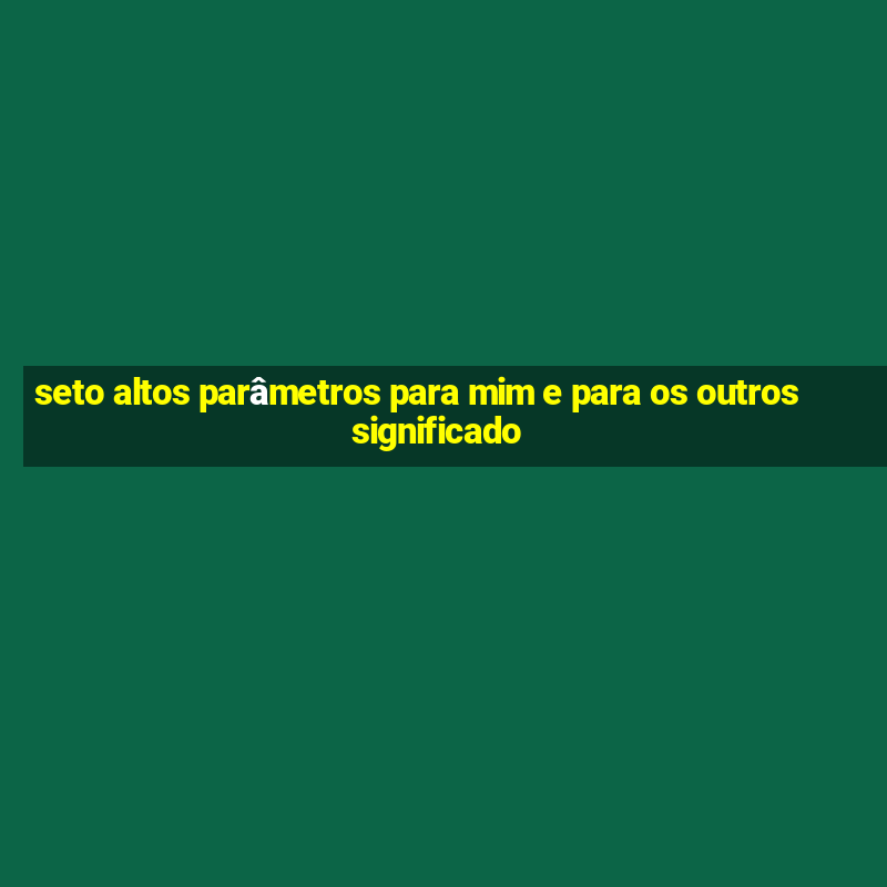 seto altos parâmetros para mim e para os outros significado