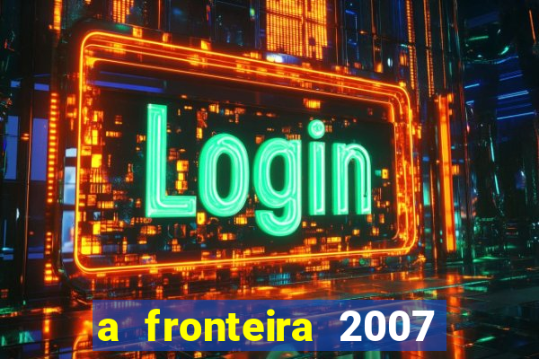 a fronteira 2007 filme completo download