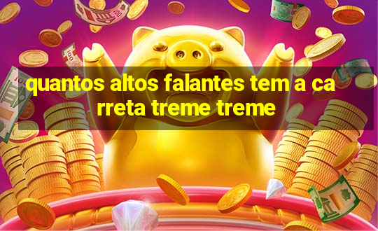 quantos altos falantes tem a carreta treme treme