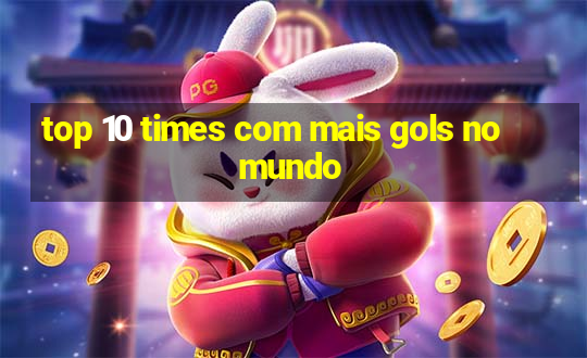 top 10 times com mais gols no mundo