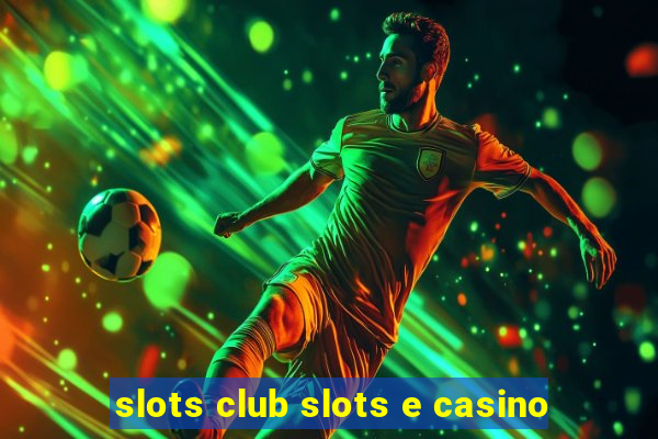 slots club slots e casino