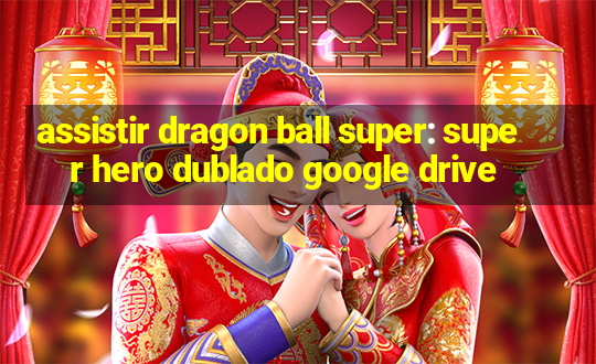 assistir dragon ball super: super hero dublado google drive