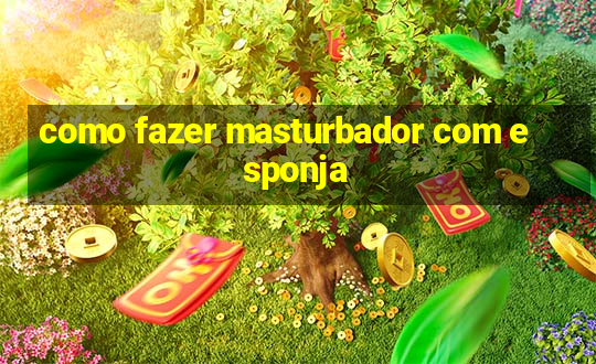 como fazer masturbador com esponja