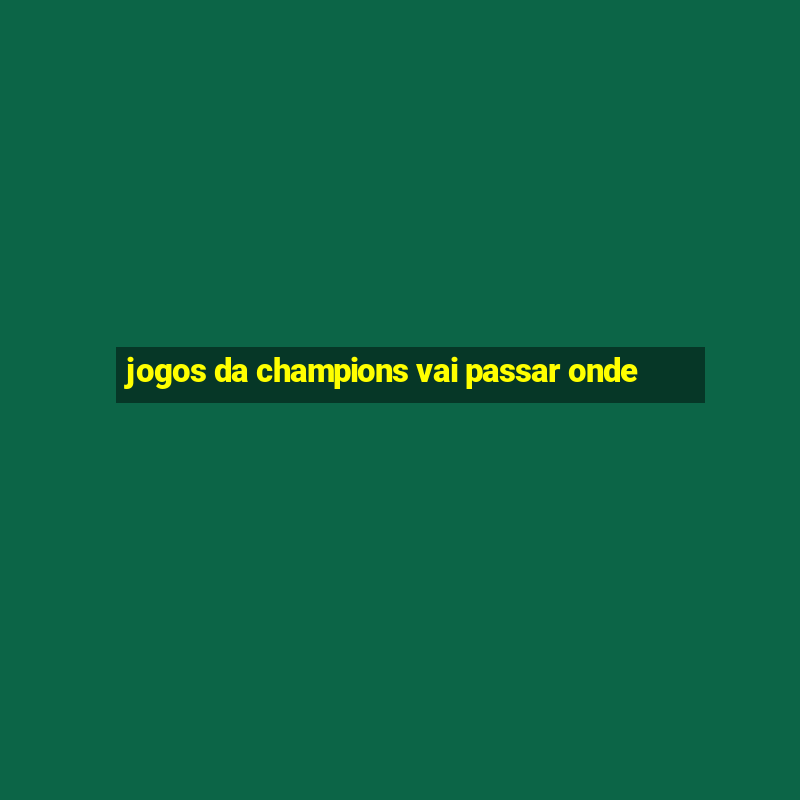 jogos da champions vai passar onde