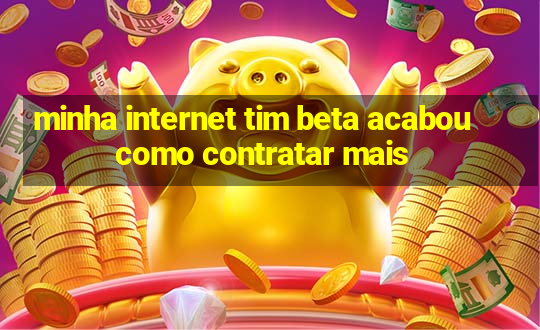 minha internet tim beta acabou como contratar mais