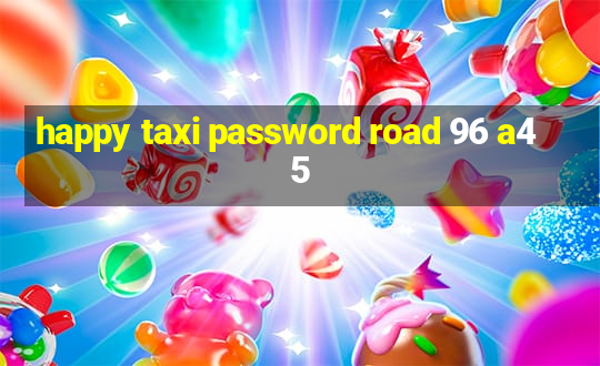 happy taxi password road 96 a45