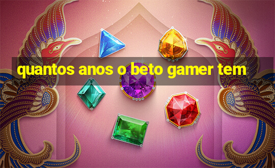 quantos anos o beto gamer tem