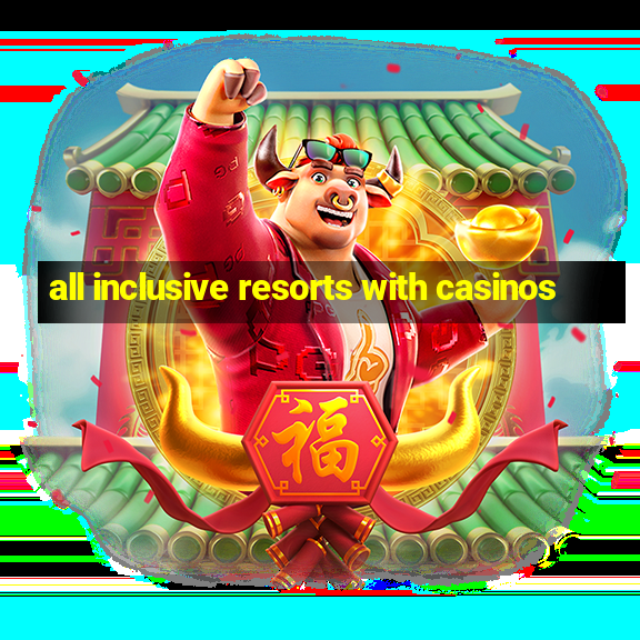 all inclusive resorts with casinos