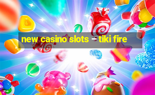 new casino slots – tiki fire