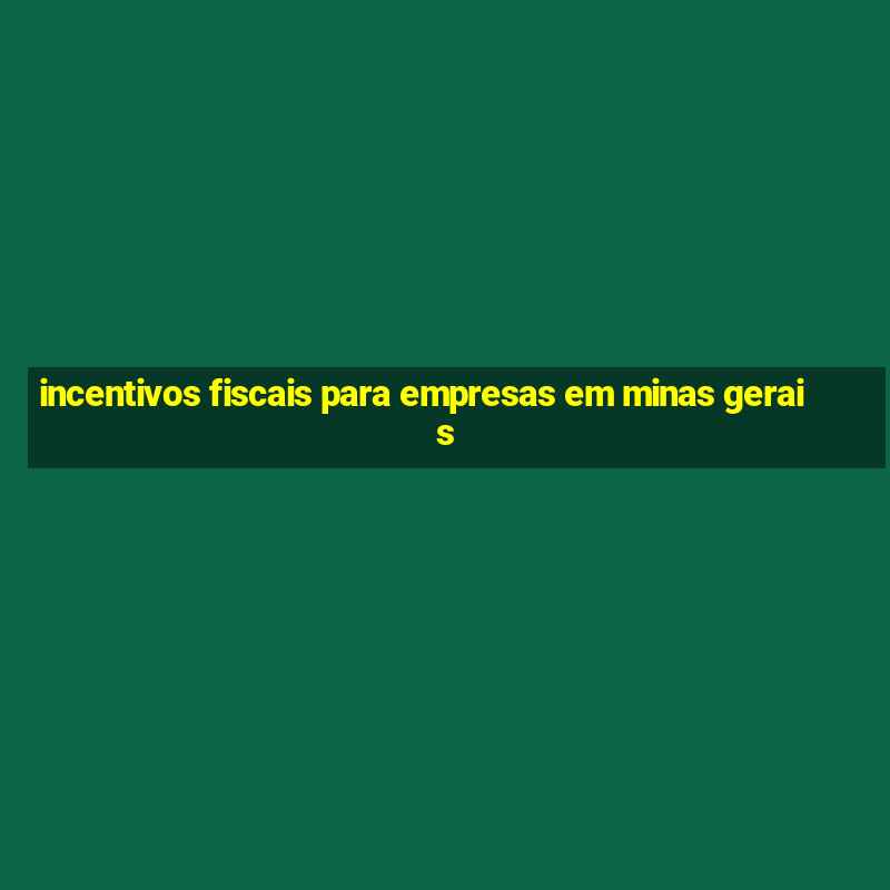 incentivos fiscais para empresas em minas gerais