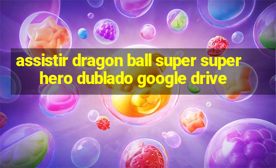 assistir dragon ball super super hero dublado google drive