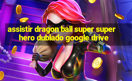 assistir dragon ball super super hero dublado google drive