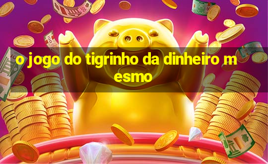 o jogo do tigrinho da dinheiro mesmo