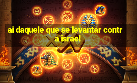 ai daquele que se levantar contra israel