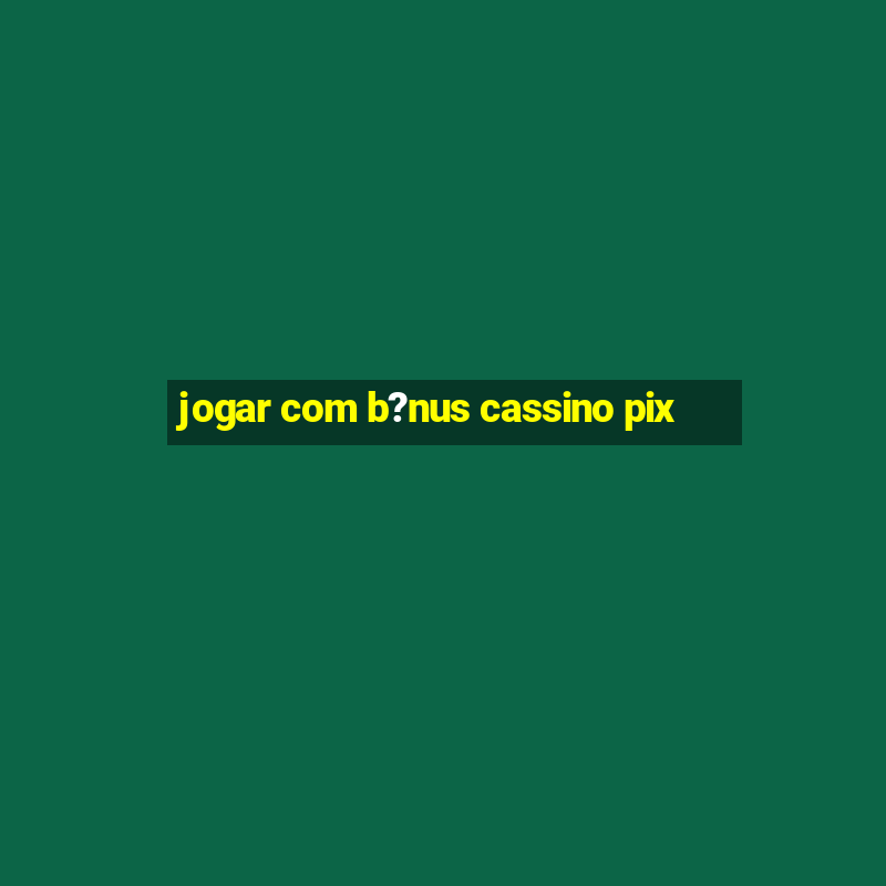 jogar com b?nus cassino pix