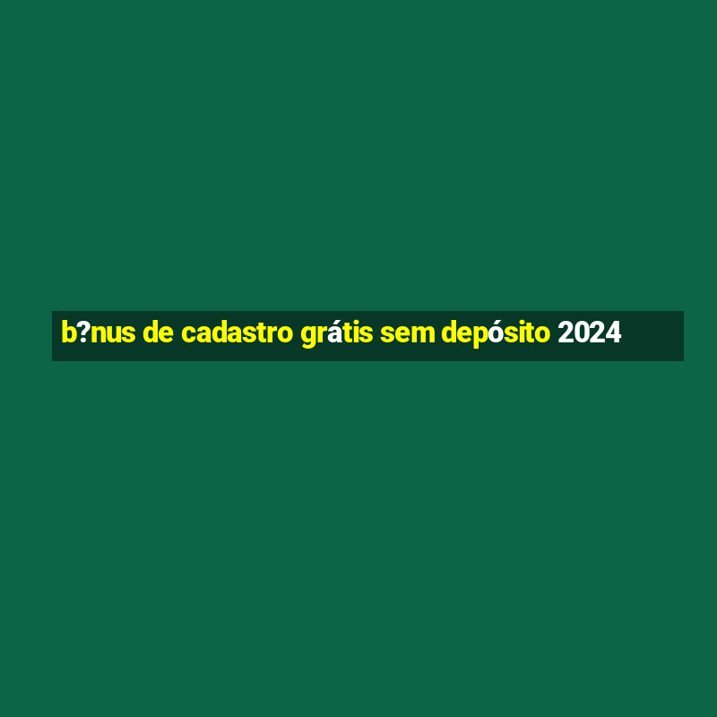 b?nus de cadastro grátis sem depósito 2024