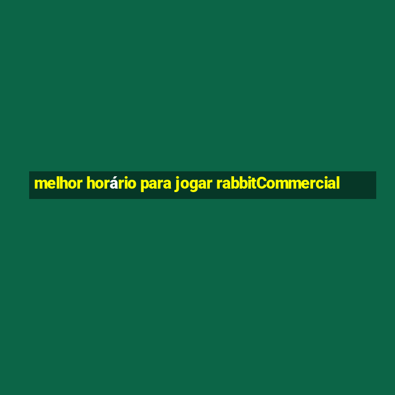 melhor horário para jogar rabbitCommercial