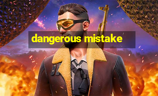 dangerous mistake