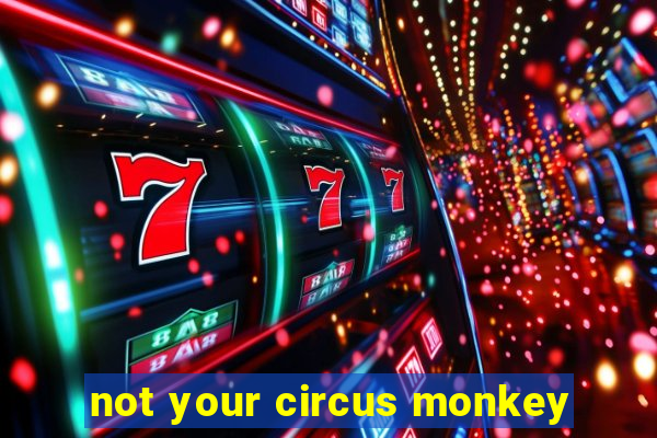 not your circus monkey