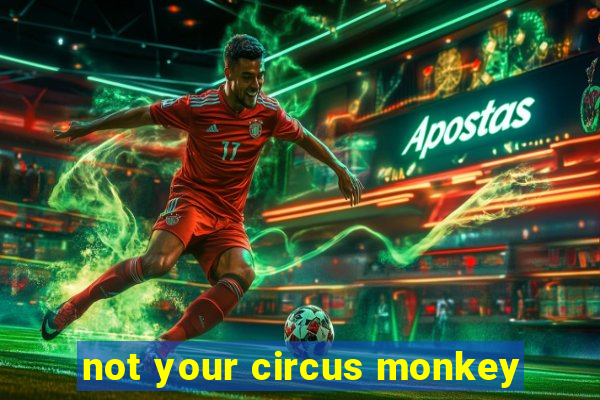 not your circus monkey