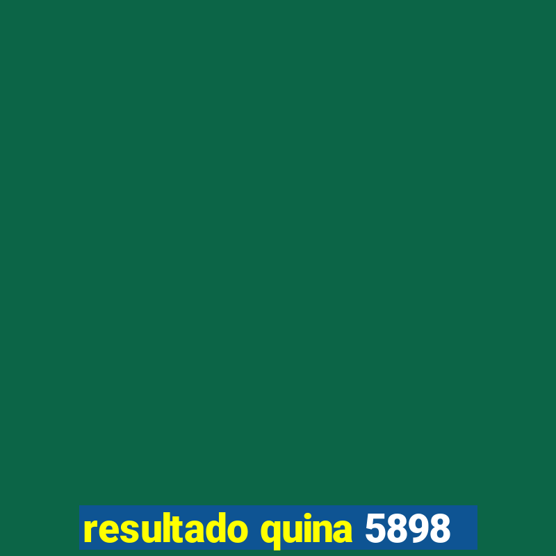 resultado quina 5898