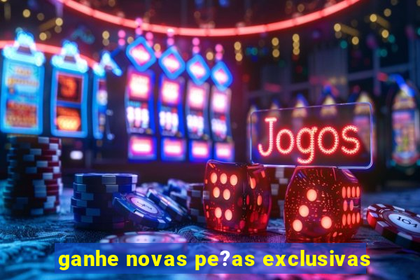 ganhe novas pe?as exclusivas