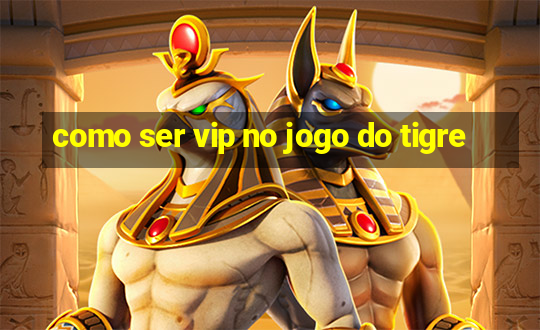 como ser vip no jogo do tigre