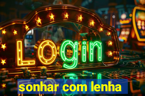 sonhar com lenha