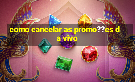 como cancelar as promo??es da vivo