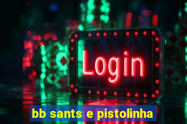 bb sants e pistolinha