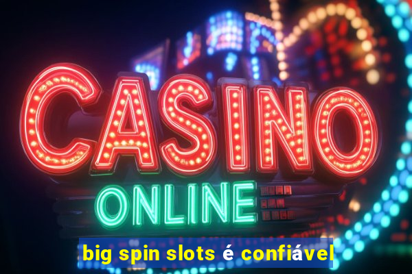 big spin slots é confiável