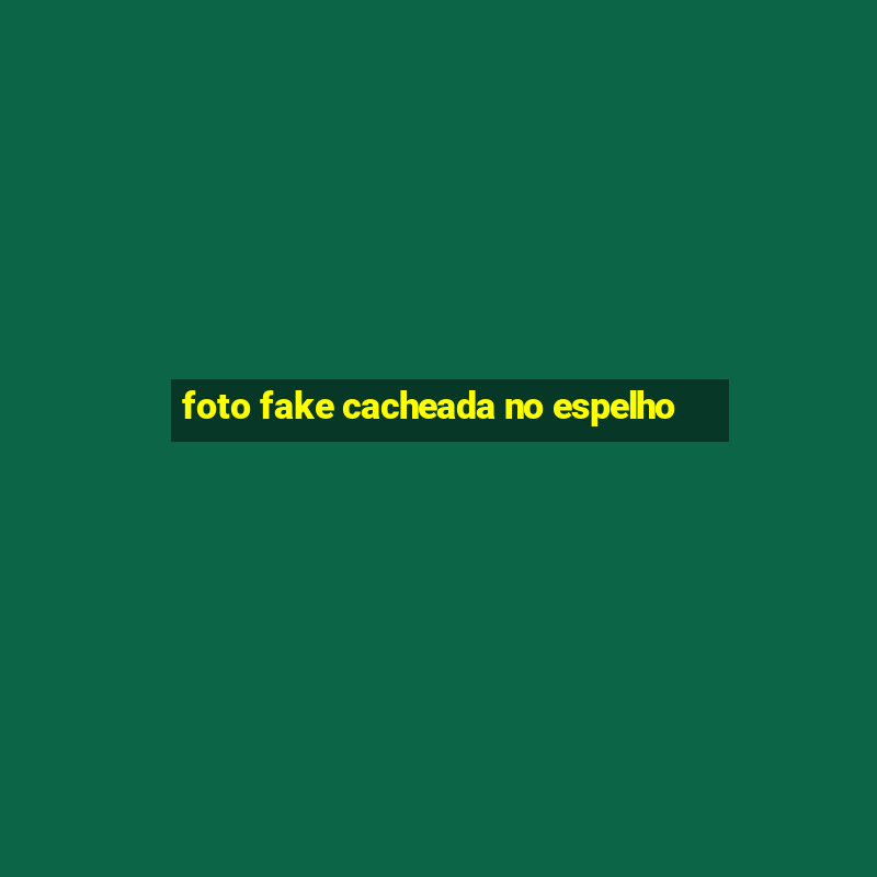 foto fake cacheada no espelho