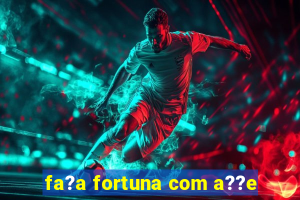 fa?a fortuna com a??e