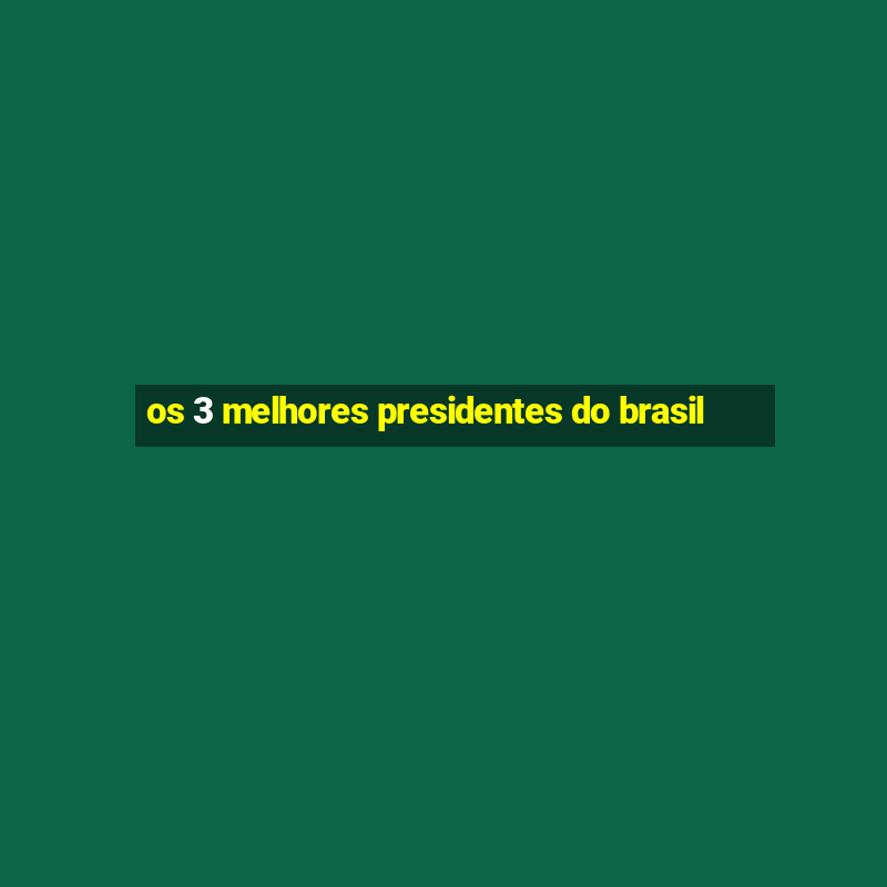 os 3 melhores presidentes do brasil