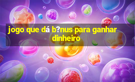 jogo que dá b?nus para ganhar dinheiro