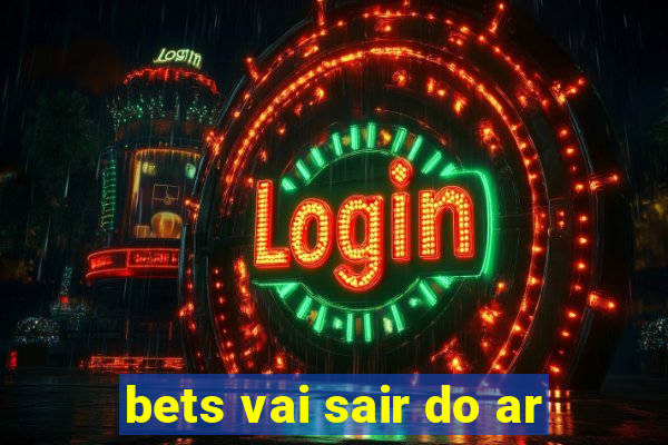 bets vai sair do ar