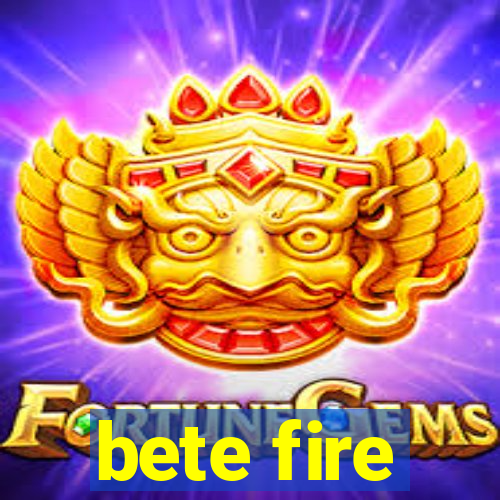 bete fire