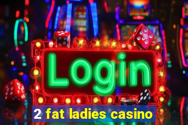 2 fat ladies casino