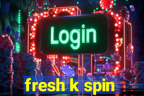 fresh k spin