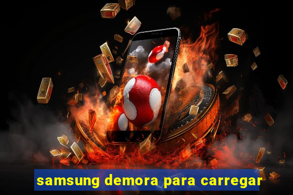 samsung demora para carregar