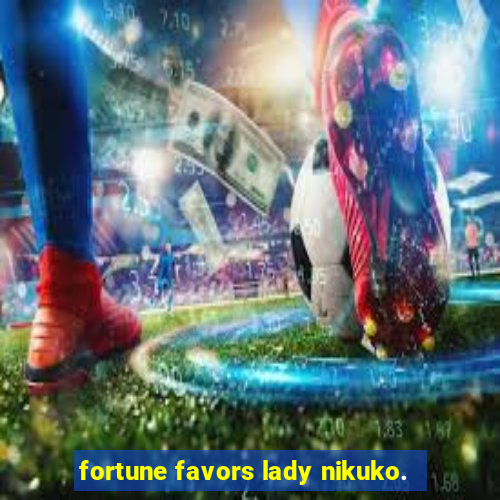 fortune favors lady nikuko.