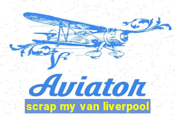 scrap my van liverpool