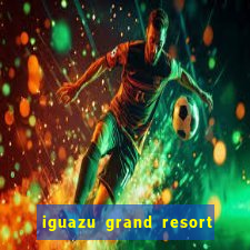 iguazu grand resort spa e casino