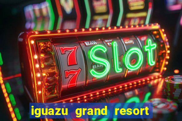 iguazu grand resort spa e casino