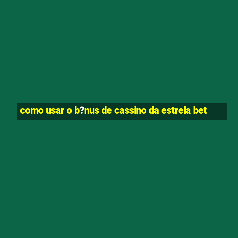 como usar o b?nus de cassino da estrela bet