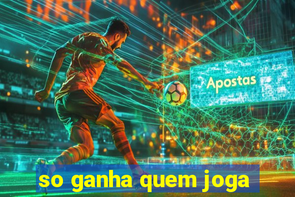 so ganha quem joga