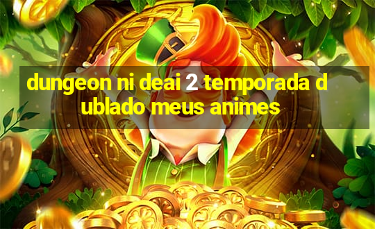 dungeon ni deai 2 temporada dublado meus animes