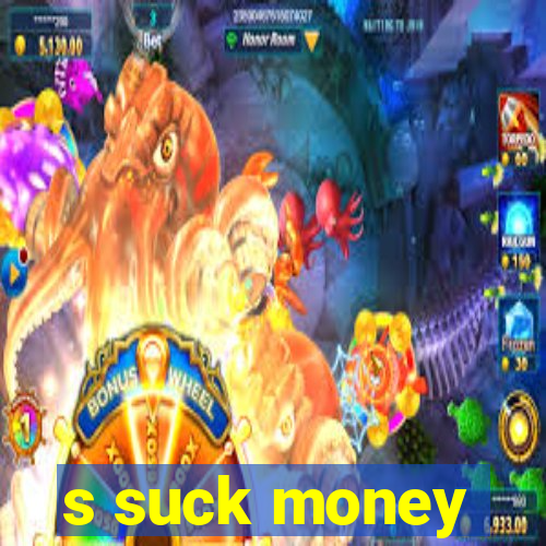 s suck money